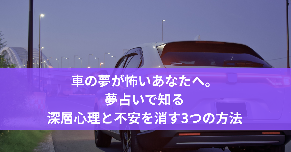 車の夢が怖いあなたへ。夢占いで知る深層心理と不安を消す3つの方法
